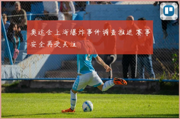 奥运会上海爆炸事件调查推进 赛事安全再受关注
