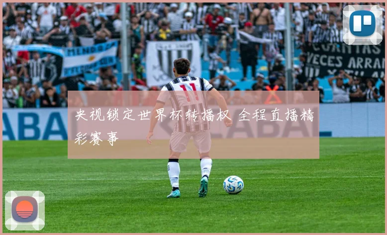 央视锁定世界杯转播权 全程直播精彩赛事