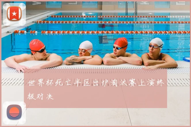 世界杯死亡半区出炉淘汰赛上演终极对决