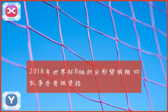 2018年世界杯B组积分形势明朗 四队争夺晋级资格