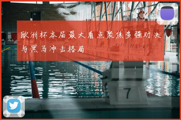 欧洲杯本届最大看点聚焦多强对决与黑马冲击格局