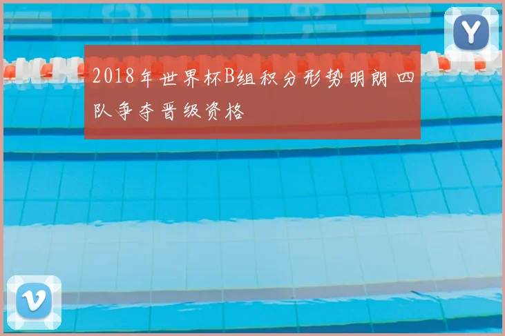2018年世界杯B组积分形势明朗 四队争夺晋级资格