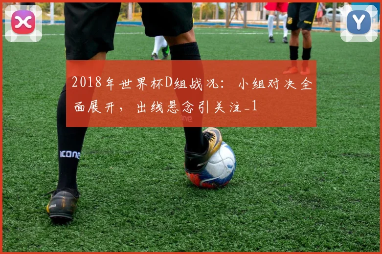 2018年世界杯D组战况:小组对决全面展开,出线悬念引关注_1