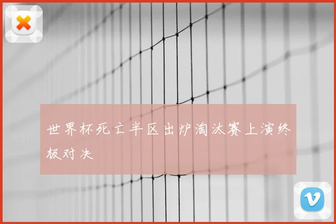 世界杯死亡半区出炉淘汰赛上演终极对决