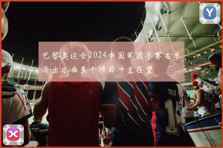 巴黎奥运会2024中国军团参赛名单浮出水面多个项目冲金在望