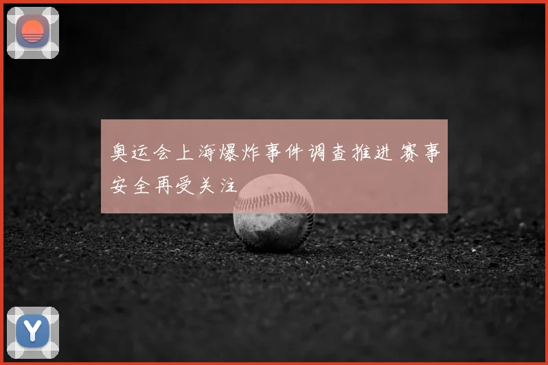 奥运会上海爆炸事件调查推进 赛事安全再受关注