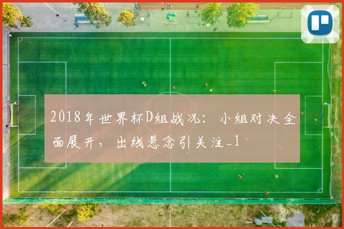 2018年世界杯D组战况:小组对决全面展开,出线悬念引关注_1
