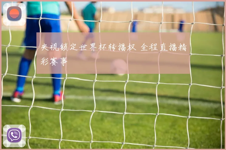 央视锁定世界杯转播权 全程直播精彩赛事