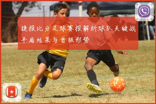 捷报比分足球赛报解析球队关键战平局结果与晋级形势