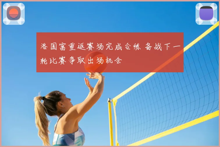 洛国富重返赛场完成合练 备战下一轮比赛争取出场机会