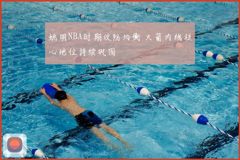 姚明NBA时期攻防均衡 火箭内线核心地位持续巩固