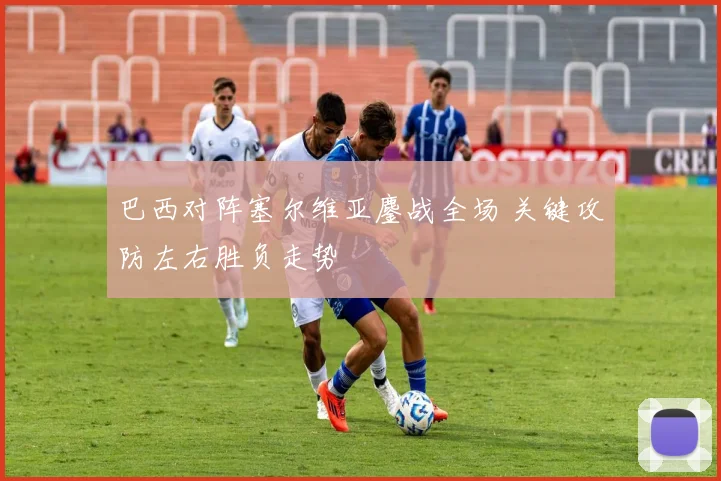 巴西对阵塞尔维亚鏖战全场 关键攻防左右胜负走势