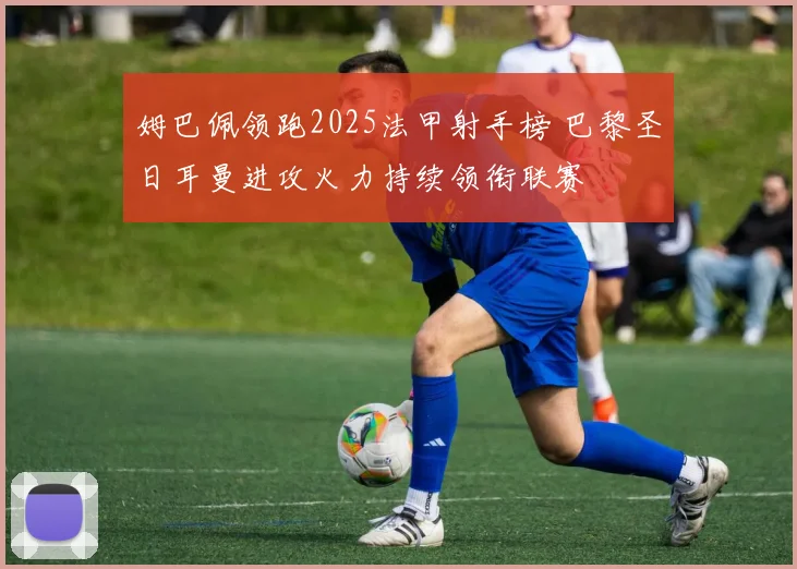 姆巴佩领跑2025法甲射手榜 巴黎圣日耳曼进攻火力持续领衔联赛