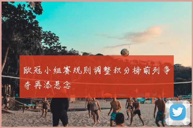 欧冠小组赛规则调整积分榜前列争夺再添悬念