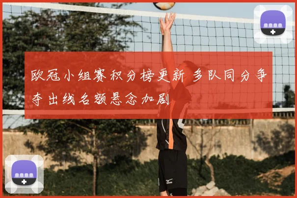 欧冠小组赛积分榜更新 多队同分争夺出线名额悬念加剧