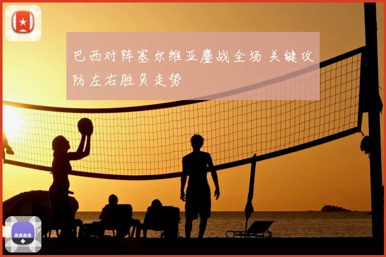 巴西对阵塞尔维亚鏖战全场 关键攻防左右胜负走势