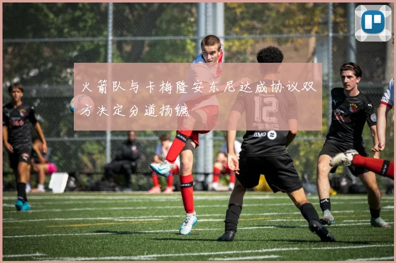 火箭队与卡梅隆安东尼达成协议双方决定分道扬镳