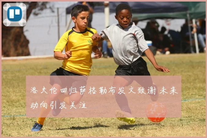 洛夫伦回归萨格勒布发文致谢 未来动向引发关注