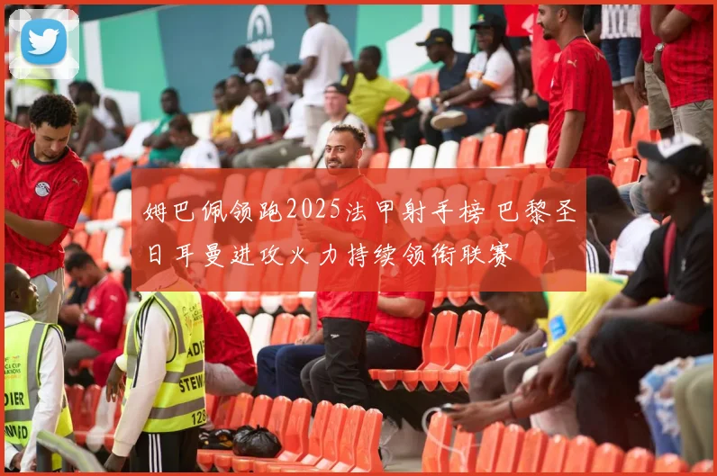 姆巴佩领跑2025法甲射手榜 巴黎圣日耳曼进攻火力持续领衔联赛