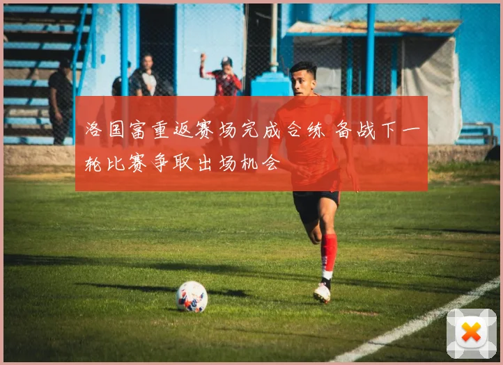 洛国富重返赛场完成合练 备战下一轮比赛争取出场机会
